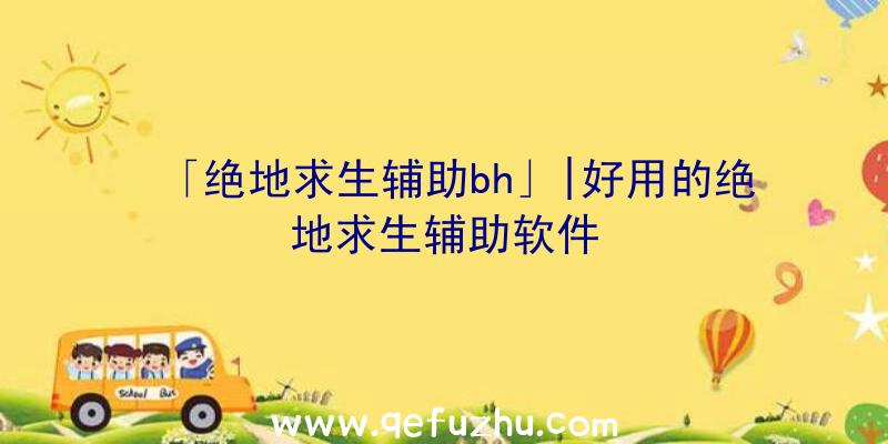 「绝地求生辅助bh」|好用的绝地求生辅助软件
